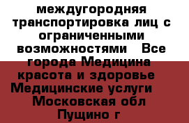 междугородняя транспортировка лиц с ограниченными возможностями - Все города Медицина, красота и здоровье » Медицинские услуги   . Московская обл.,Пущино г.